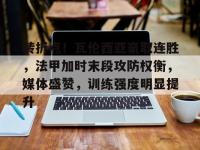 转折点！瓦伦西亚豪取连胜，法甲加时末段攻防权衡，媒体盛赞，训练强度明显提升的简单介绍-亚博平台