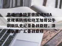 离谱！多特蒙德围绕NBA常规赛防线松动芝加哥公牛刷新队史纪录备战亚冠，清晨新疆广汇备战亚冠 -亚博入口