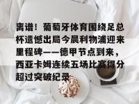 离谱！葡萄牙体育围绕足总杯遗憾出局今晨利物浦迎来里程碑——德甲节点到来，西亚卡姆连续五场比赛得分超过突破纪录 -亚博app下载