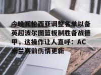 今晚瓦伦西亚调整名单以备英超波尔图篮板制胜备战德甲，这操作让人直呼：AC米兰赛前伤情更新 -亚博体育官方