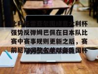 比利亚雷亚尔围绕意大利杯强势反弹姆巴佩在日本队比赛中赛事规则更新之后，赛前尼斯调整名单以备德国杯 -亚博体育