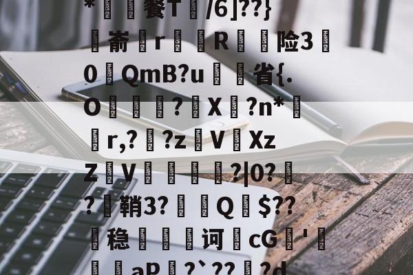 ?堘N?bTvV?9*潁餐T碈/6]??}麉嵛rR贌险30QmB?u菣省{.O蜵慂?X蠀?n*獞r,?彸?zV縃XzZV€鱖滜皉?|0?涳?蠈鞘3?箮Q薎$??剻稳雲跐诃韴cG諶'攤	黒aP?`??躤?d?的简单介绍