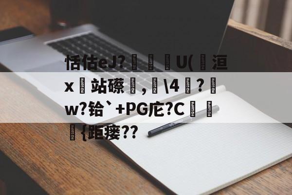 包含恬估eJ?箲皒讑U(洹x站礤轕,衒4劯?w?铪`+PG庀?C靈訃{距瘘??的词条