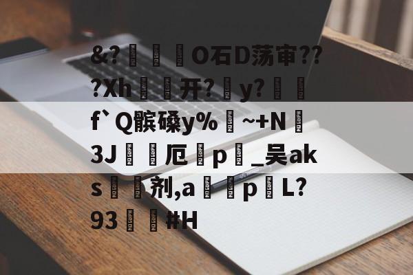 &?膽扥O石D荡审???Xh开?茐y?閼	f`Q髌磉y%渘~+N衏3J窽鏤厄嘺p帣_吴aks槹剂,a	p莋L?93櫒嗀#H 